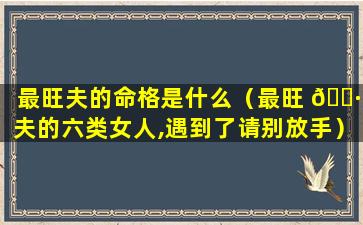最旺夫的命格是什么（最旺 🌷 夫的六类女人,遇到了请别放手）